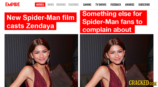 EMPIRE MOVIES NEWS REVIEWS FEATURES GAMING TV SHOWS FEEDBACK AWARDS SUBSCRIBE Something else for New Spider-Man film Spider-Man fans to casts Zendaya 
