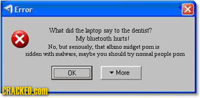 Error What did the laptop say to the dentist? My bluetooth hurts! No, but seriously, that albino midget pom is ridden with malware, maybe you should t