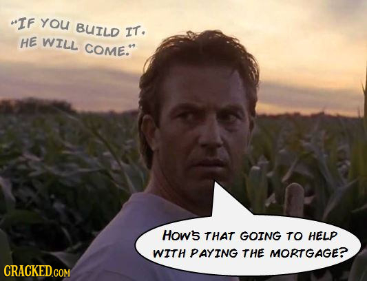 IF YOU BUILD IT. HE WILL COME. Hows THAT GOING TO HELP WITH PAYING THE MORTGAGE? CRACKED.COM