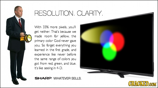 RESOLUTION. CLARITY. With 33% more piels, you'll get neither. That's because we made room for yellow, the primary color God never gave you. So forget 