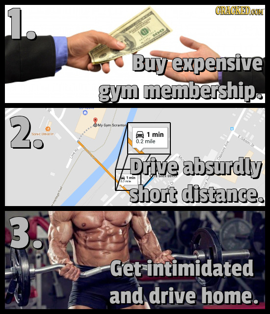 1. CRACKEDCON Buy expensive gym membership. 2. OMy Gymm ranton Sanic Dnooin 1 min 0.2 mile Drive absurdly 1min n short distance. 3. Get intimidated an