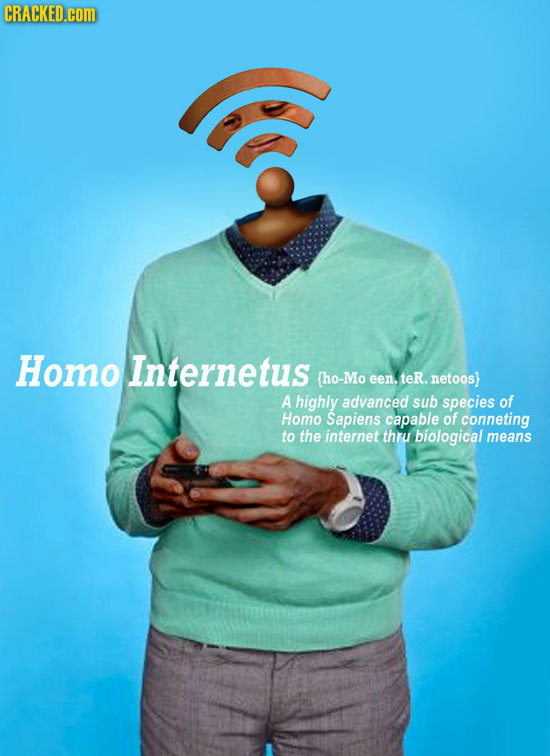 CRACKED.CO Homo Internetus (ho-Mo een. teR. netoos} A highly advanced sub species of Homo Sapiens capable of conneting to the internet thru biological