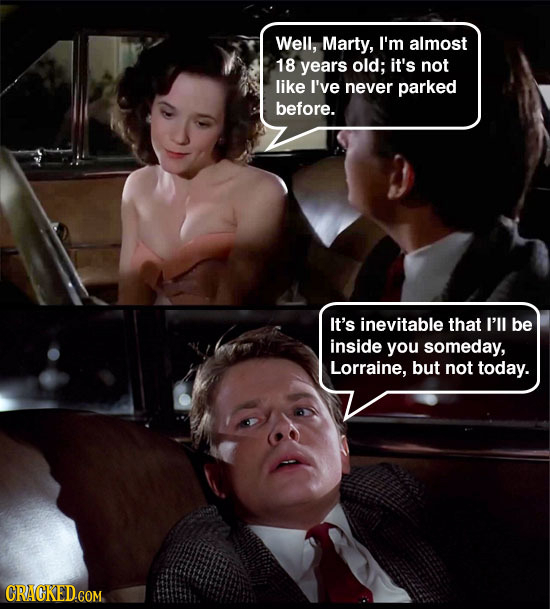 Well, Marty, I'm almost 18 years old; it's not like I've never parked before. It's inevitable that I'll be inside you someday, Lorraine, but not today