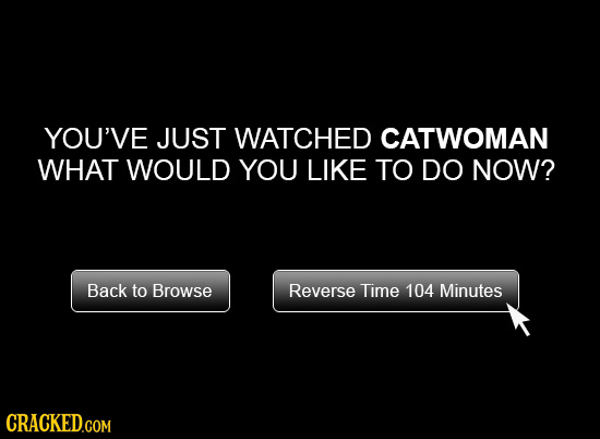 YOU'VE JUST WATCHED CATWOMAN WHAT WOULD YOU LIKE TO DO NOW? Back to Browse Reverse Time 104 Minutes