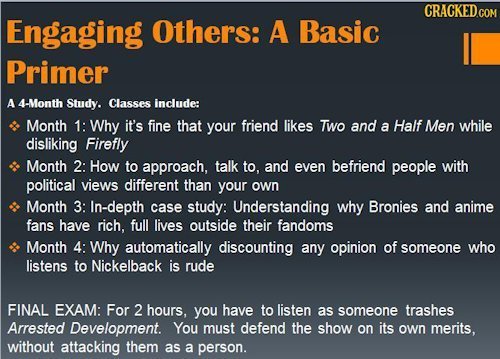 CRACKEDco Engaging Others: A Basic Primer A 4-Month Study. Classes include: Month 1: Why it's fine that your friend likes Two and a Half Men while dis
