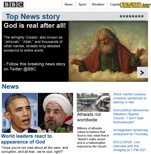 BBC News Sport Weather Capital CRACKED CON Top News story God is real after all! The almighty Creator. also known as Jehovah, Allah, and thousands o