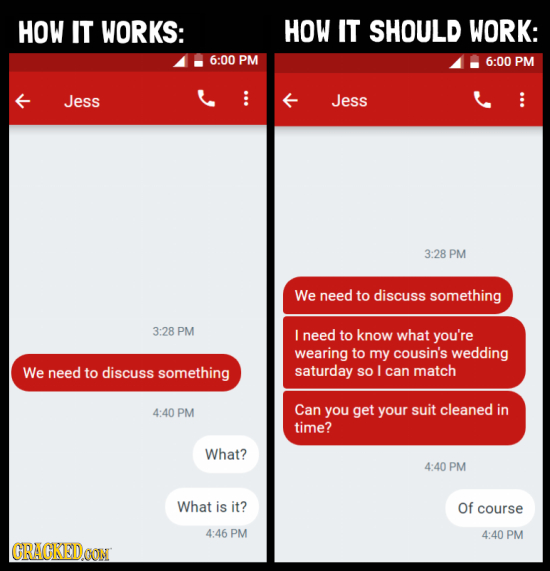 HOW IT WORKS: HOW IT SHOULD WORK: 6:00 PM 6:00 PM Jess Jess 3:28 PM We need to discuss something 3:28 PM I need to know what you're wearing to my cous