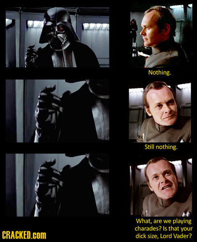 Nothing. Still nothing. What, are we playing charades? Is that your CRACKED.cOM dick size, Lord Vader?