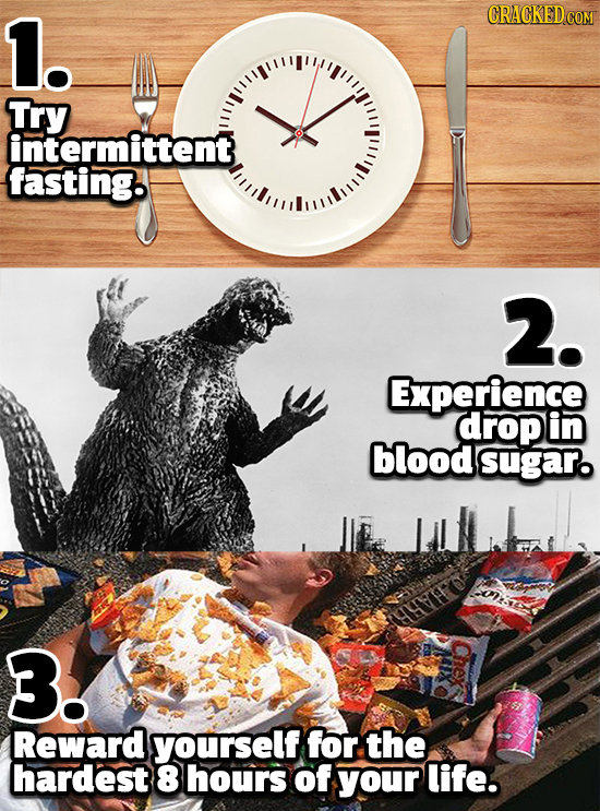 1. Try intermittent fasting 2. Experience drop in blood sugar. n B! Reward yourself for the hardest 8 hours of your life.