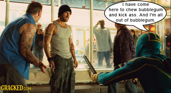 I have come here to chew bubblegum and kick ass. And I'm all out of bubblegum.