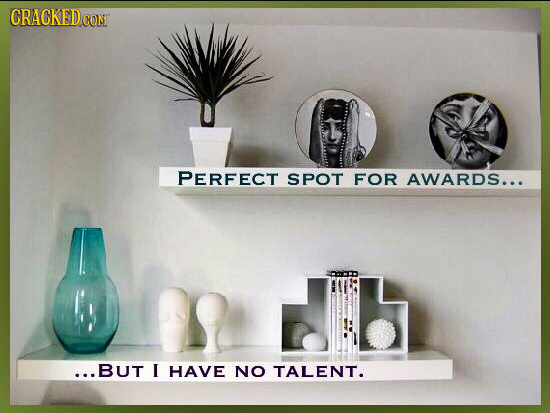 CRACKED CONT PERFECT SPOT FOR AWARDS... ...BUT I HAVE NO TALENT.