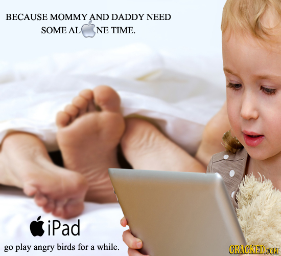 BECAUSE MOMMY AND DADDY NEED SOME AL NE TIME. iPad go play angry birds for a while. CRACKEDCON 