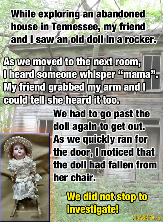 While exploring an abandoned house in Tennessee, my friend and I saw an old doll in a rocker. As we moved to the next room, 0 heard someone whisper m
