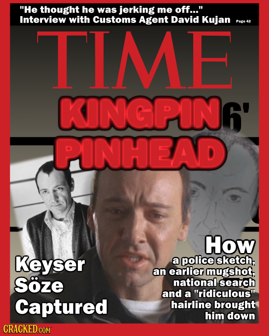 He thought he was jerking me off... Interview with TIME Customs Agent David Kujan Page 42 KINGPIN6' PINHEAD How Keyser a police sketch, an earlier m