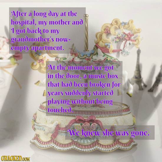 After a long day at the hospital, my mother and I got back to my grandmother's DOW- eopty apartment. At the moment We got in the door, a music box tha