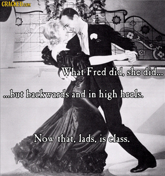 What Fred did, she did... ...but backwards and in high heels. Now that, lads, is class.