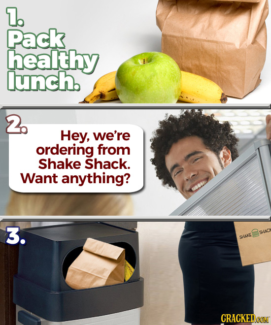 7. Pack healthy lunch. 2. Hey, we're ordering from Shake Shack. Want anything? 3. SHC SHAKE CRACKEDCONT 