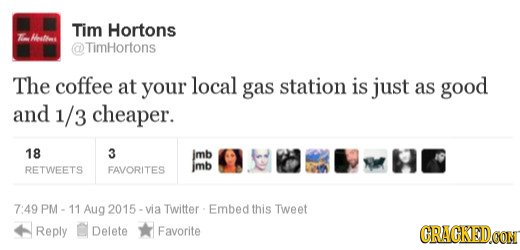 Tim Hortons Hoathess @TimHortons The coffee at your local gas station is just as good and 1/3 cheaper. 18 3 jmb RETWEETS FAVORITES imb 7:49 PM 11 Aug