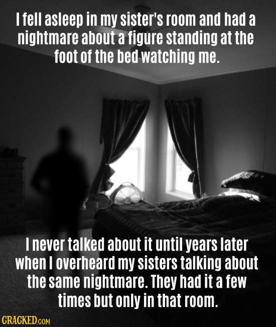 / fell asleep in my sister's room and had a nightmare about a figure standing at the foot of the bed watching me. I never talked about it until years