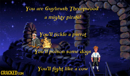 You are Guybrush Threepwood a mighty pirate! You'll tickle a parrot You'll poison some dogs You'll fight like a cow CRACKED COM 