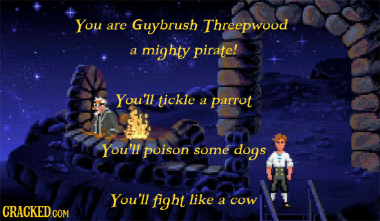 You are Guybrush Threepwood a mighty pirate! You'll tickle a parrot You'll poison some dogs You'll fight like a cow CRACKED COM