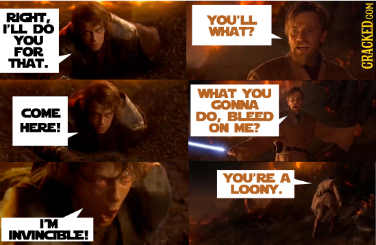 RIGHT, YOU'LL I'LL DO WHAT? YOU FOR THAT. CRACKED.COM WHAT YOU GONNA COME DO, BLEED HERE! ON ME? YOU'RE A LOONY. IM INVINCIBLE!