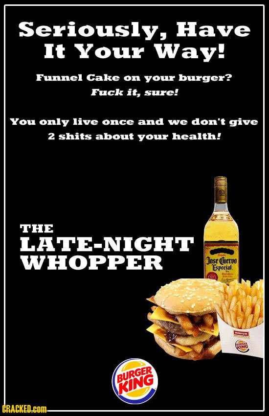 Seriously, Have It Your Way! Funnel Cake on your burger? Fuck it, sure! You only live once and we don't give 2 shits about your health! THE LATE-NIGHT