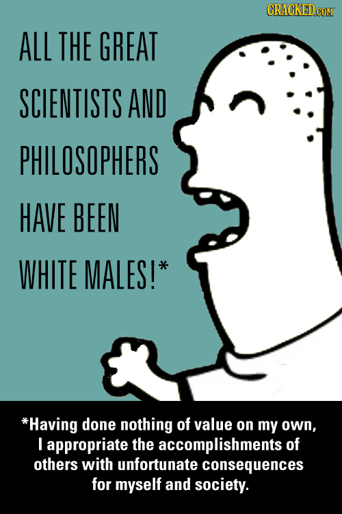 ALL THE GREAT SCIENTISTS AND PHILOSOPHERS HAVE BEEN WHITE MALES!* *Having done nothing of value on my own, I appropriate the accomplishments of others