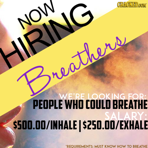 CRACKEDCON NOW HIRING Breathers WE'RE LOOKING FOR: PEOPLE WHO COULD BREATHE SALARY: .O0/INHALE I $250.00/EXHALE *REQUIREMENTS: MUST KNOW HOW TO BREATH