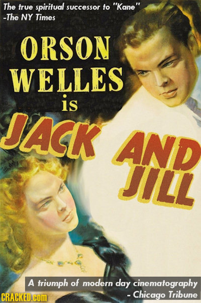 The true spiritual successor fo Kane -The NY Times ORSON WELLES is JACK AND JILL A triumph of modern day cinematography CRACKED.cOm - Chicago Tribun