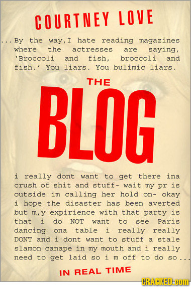 COURTNEY LOVE .By the way,I hate reading magazines where the actresses are saying, 'Broccoli and fish, broccoli and fish.' You liars. You bulimic liar