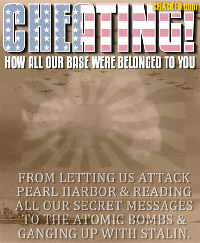 GHECIET! CRACKED.HOM HOW ALL OUR BASE WERE BELONGED TO YOU FROM LETTING US ATTACK PEARL HARBOR & READING ALL OUR SECRET MESSAGES TO THE ATOMIC BOMBS &