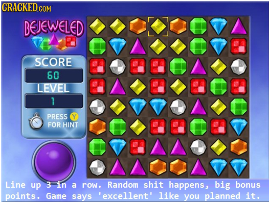 CRACKED COM BEJEWELED SCORE 60 LEVEL 1 PRESS Y FOR HINT Line up 3 in a row. Random shit happens, big bonus points. Game says 'excellent' like you plan