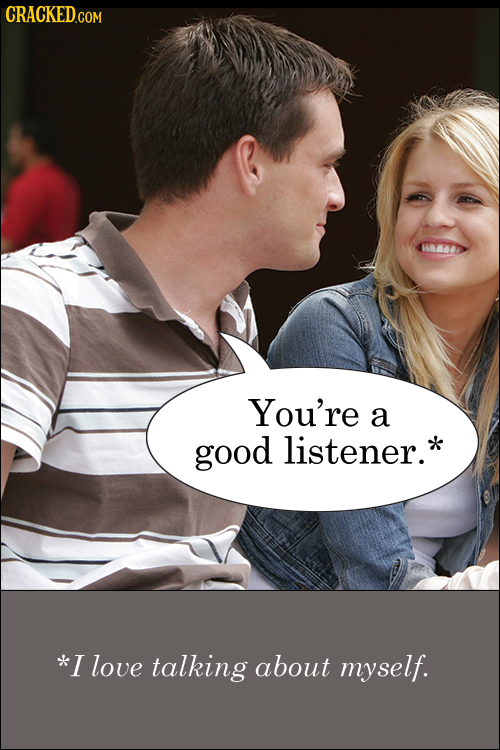 You're a good listener.* *I love talking about myself. 