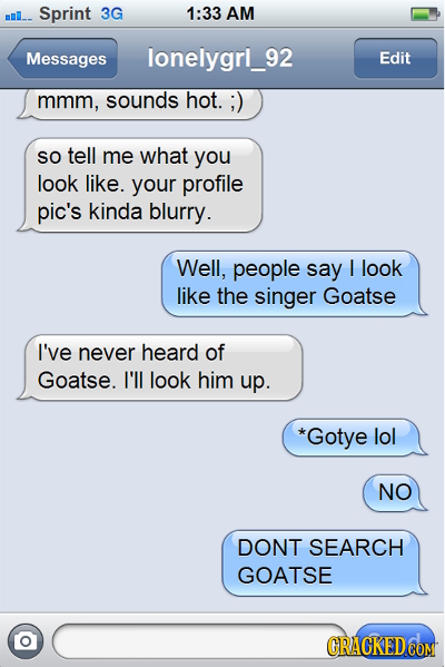 mI_ Sprint 3G 1:33 AM Messages lonelygrl_92 Edit mmm, sounds hot. : ;) So tell me what you look like. your profile pic's kinda blurry. Well, people sa