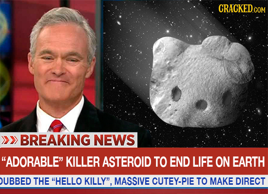 CRACKEDGOM BREAKING NEWS ADORABLE KILLER ASTEROID TO END LIFE ON EARTH DUBBED THE HELLO KILLY, MASSIVE CUTEY-PIE TO MAKE DIRECT 