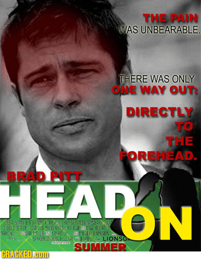 THE PAIN WAS UNBEARABLE. THERE WAS ONLY ONE WAY OUT DIRECTLY TO THE FOREHEAD. BRAD HEADON PITT HEAD ON 0450TR CIMRONRUHSAHRE MA REHE RA ISFIENE NSULE