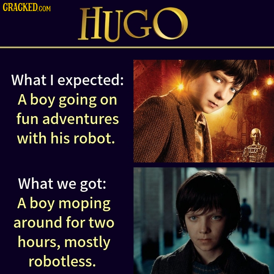 CRACKED.GOM HUGO What I expected: A boy going on fun adventures with his robot. What we got: A boy moping around for two hours, mostly robotless. 