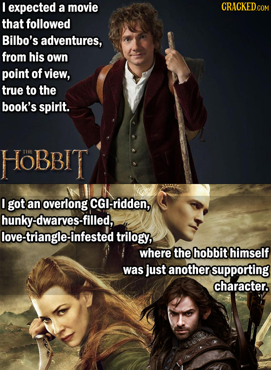 I expected a movie CRACKED COM that followed Bilbo's adventures, from his own point of view, true to the book's spirit. HOBBIT THE I got an overlong C