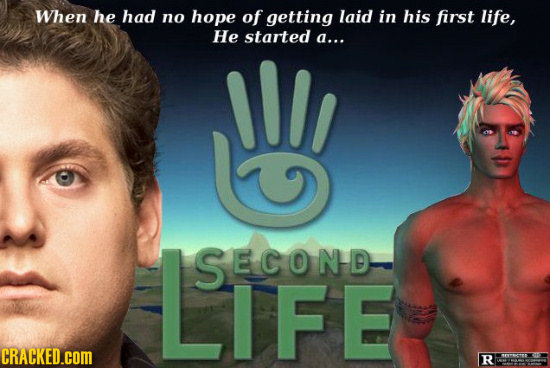 When he had no hope of getting laid in his first life, He started a... ILI LIFE SECOND CRACKED.COM R ES 
