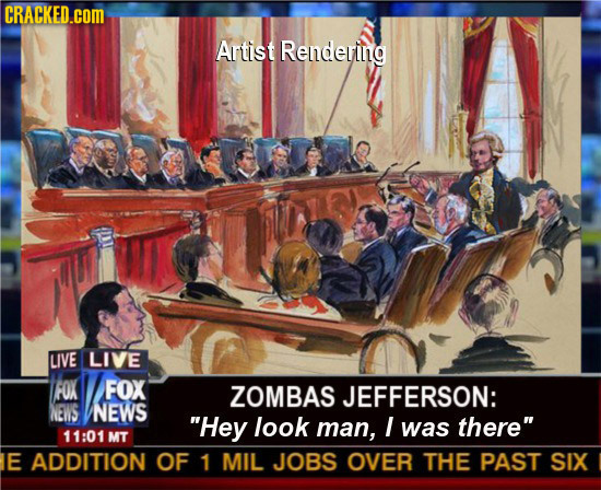 CRACKED.coM Artist Rendering LIVE LIVE FOX FOX ZOMBAS JEFFERSON: NEWS NEWS Hey look man, I was there 11:01 MT E ADDITION OF 1 MIL JOBS OVER THE PAST