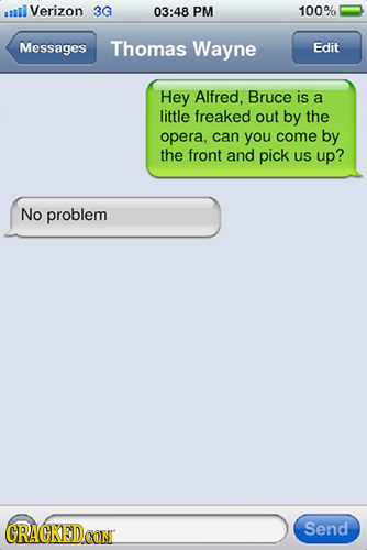 atll Verizon 3G 03:48 PM 100% Messages Thomas Wayne Edit Hey Alfred, Bruce is a little freaked out by the opera, can you come by the front and pick US