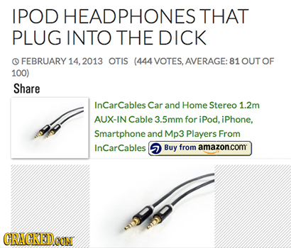 IPOD HEADPHONES THAT PLUG INTO THE DICK O FEBRUARY 14, 2013 OTIS (444 VOTES. AVERAGE: 81 OUT OF 100) Share nCarCables Car and Home Stereo 1.2m AUX-IN