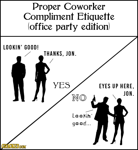 Proper Coworker Compliment Etiquette (office party edition) LOOKIN' GOOD! THANKS, JON. YES EYES UP HERE, JON. NO Lookin' good... CRACKEDCON 