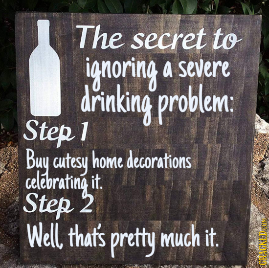 The secret to ignoring a severe drinking problem: Step 1 Buy cutesy home decorations celebrating it. Step 2 Well that's pretty much it. CRACKED CON 