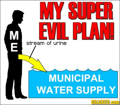 MY SUPER EVIL PLAN! M E stream of urine MUNICIPAL WATER SUPPLY CRACKED. HO