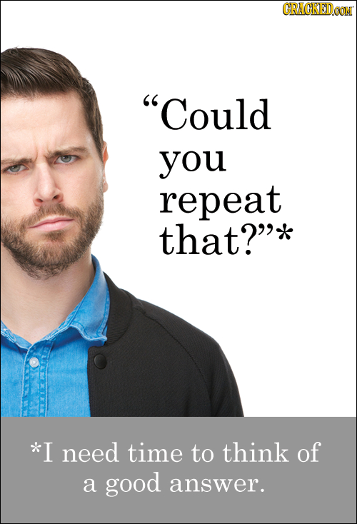 CRACKEDOON Could you repeat that?* *I need time to think of a good answer.