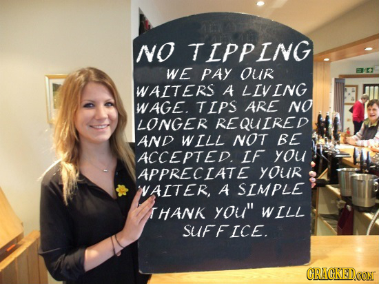 NO TIPPING we PAY Our WAITERS A LIVING WAGE. TIPS ARE NO LONGER REQUIRED AND WILL NOT BE ACCEPTED. IF you APPRECIATE yOur NAITER, A SIMPLE THANK you
