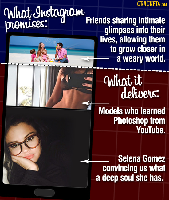 What Instagram promises: Friends sharing intimate glimpses into their lives, allowing them to grow closer in a weary world. What it delivers: Models w
