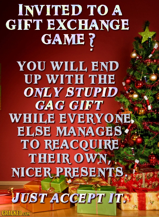 INVITED TO A GIFT EXCHANGE GAME YOU WILL END UP WITH THE ONLY STUPID GAG GIFT WHILE EVERYONE, ELSE MANAG TO REACQUIRE THEIR OWN, NICER PRESENTS. UUST 